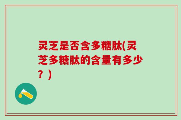 灵芝是否含多糖肽(灵芝多糖肽的含量有多少？)