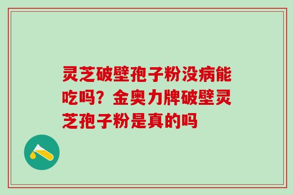 灵芝破壁孢子粉没病能吃吗？金奥力牌破壁灵芝孢子粉是真的吗