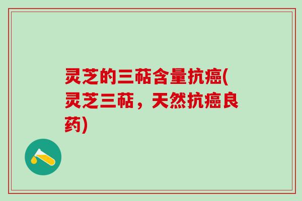 灵芝的三萜含量抗(灵芝三萜，天然抗良药)