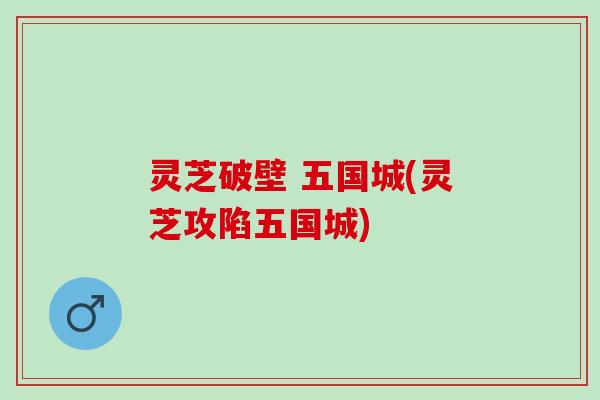 灵芝破壁 五国城(灵芝攻陷五国城) 灵芝破壁 五国城(灵芝攻陷五国城)