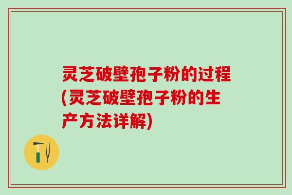灵芝破壁孢子粉的过程(灵芝破壁孢子粉的生产方法详解)