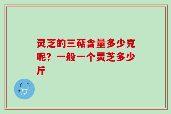 灵芝的三萜含量多少克呢?一般一个灵芝多少斤 灵芝的三萜含量多少克呢?一般一个灵芝多少斤