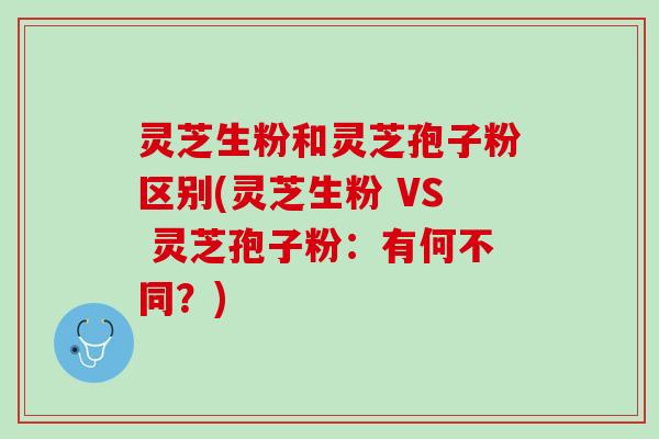 灵芝生粉和灵芝孢子粉区别(灵芝生粉 VS 灵芝孢子粉:有何不同?) 灵芝生粉和灵芝孢子粉区别(灵芝生粉 VS 灵芝孢子粉:有何不同?)