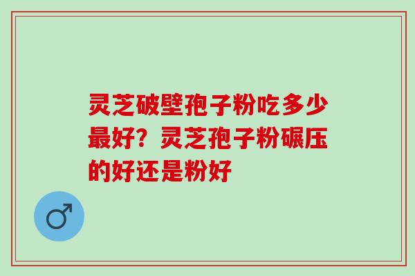灵芝破壁孢子粉吃多少好？灵芝孢子粉碾压的好还是粉好
