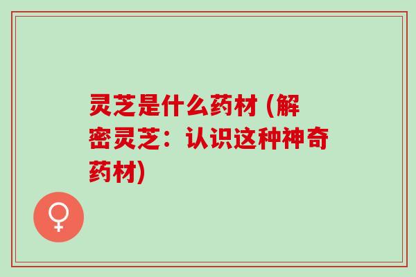 灵芝是什么药材 (解密灵芝:认识这种神奇药材) 灵芝是什么药材 (解密灵芝:认识这种神奇药材)