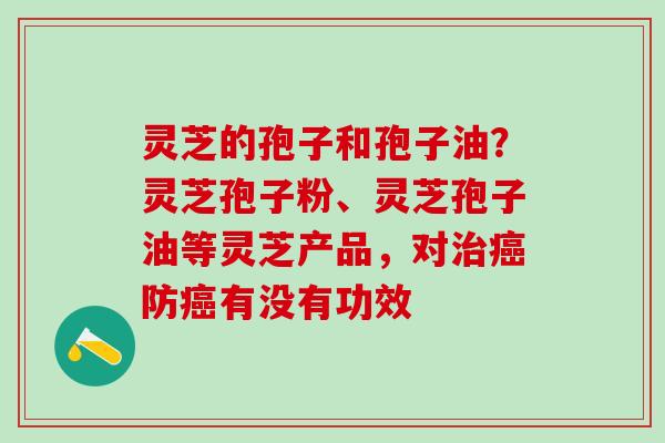 灵芝的孢子和孢子油？灵芝孢子粉、灵芝孢子油等灵芝产品，对防有没有功效