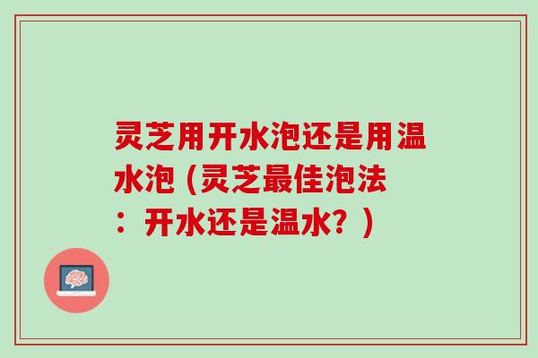 灵芝用开水泡还是用温水泡 (灵芝佳泡法:开水还是温水?) 灵芝用开水泡还是用温水泡 (灵芝佳泡法:开水还是温水?)