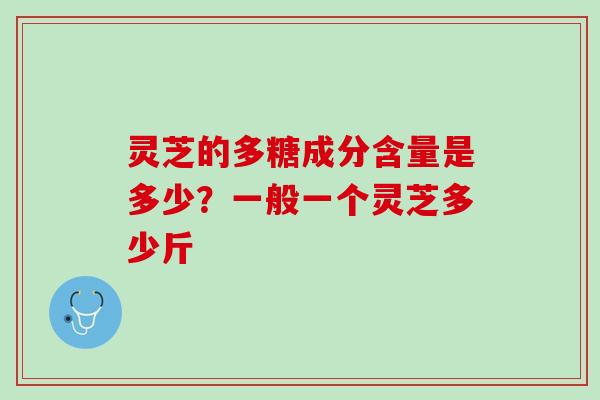 灵芝的多糖成分含量是多少?一般一个灵芝多少斤 灵芝的多糖成分含量是多少?一般一个灵芝多少斤