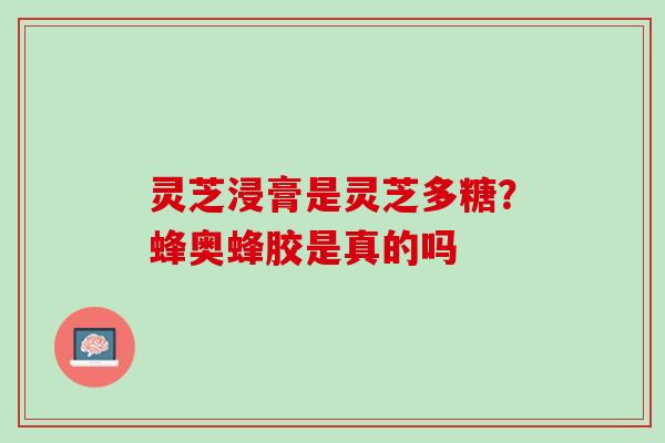 灵芝浸膏是灵芝多糖？蜂奥蜂胶是真的吗