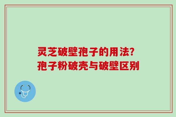灵芝破壁孢子的用法?孢子粉破壳与破壁区别 灵芝破壁孢子的用法?孢子粉破壳与破壁区别