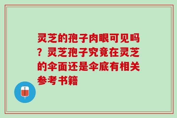灵芝的孢子肉眼可见吗？灵芝孢子究竟在灵芝的伞面还是伞底有相关参考书籍