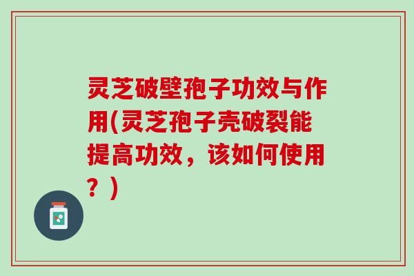 灵芝破壁孢子功效与作用(灵芝孢子壳破裂能提高功效，该如何使用？)