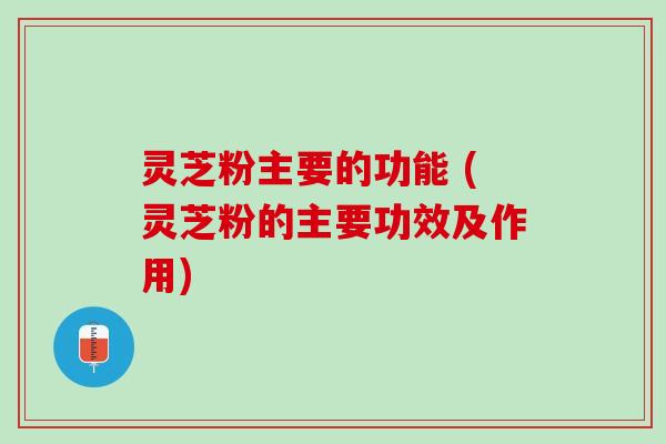 灵芝粉主要的功能 (灵芝粉的主要功效及作用) 灵芝粉主要的功能 (灵芝粉的主要功效及作用)