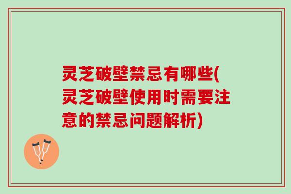 灵芝破壁禁忌有哪些(灵芝破壁使用时需要注意的禁忌问题解析) 灵芝破壁禁忌有哪些(灵芝破壁使用时需要注意的禁忌问题解析)
