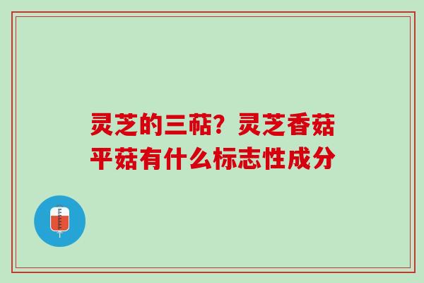 灵芝的三萜？灵芝香菇平菇有什么标志性成分