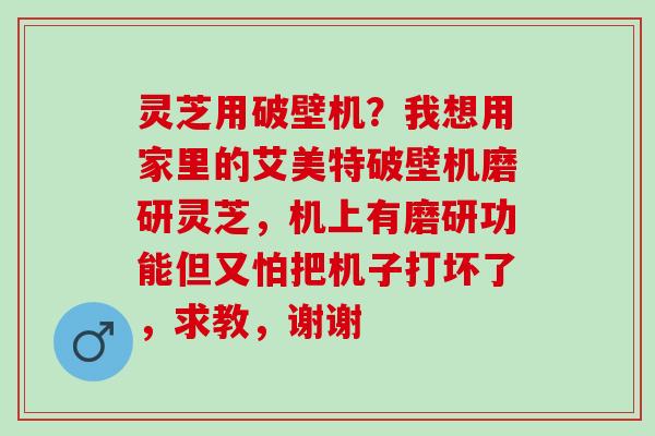 灵芝用破壁机？我想用家里的艾美特破壁机磨研灵芝，机上有磨研功能但又怕把机子打坏了，求教，谢谢