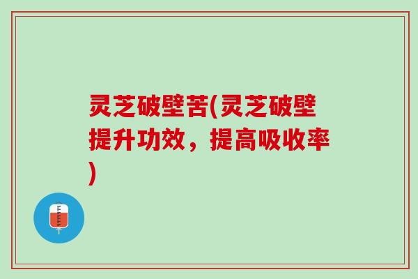 灵芝破壁苦(灵芝破壁提升功效，提高吸收率)