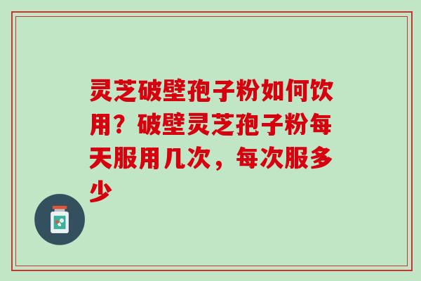 灵芝破壁孢子粉如何饮用?破壁灵芝孢子粉每天服用几次,每次服多少 灵芝破壁孢子粉如何饮用?破壁灵芝孢子粉每天服用几次,每次服多少
