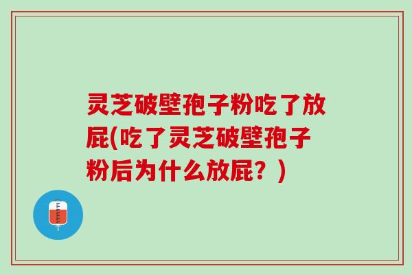 灵芝破壁孢子粉吃了放屁(吃了灵芝破壁孢子粉后为什么放屁？)