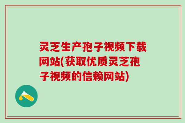 灵芝生产孢子视频下载网站(获取优质灵芝孢子视频的信赖网站)