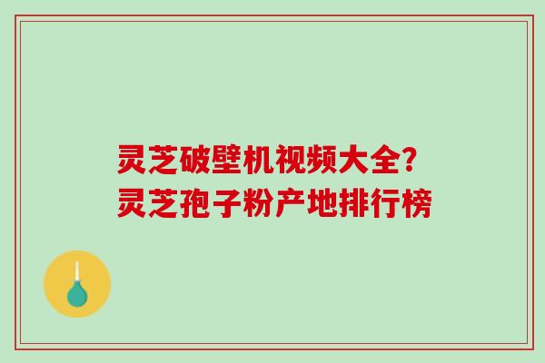 灵芝破壁机视频大全？灵芝孢子粉产地排行榜