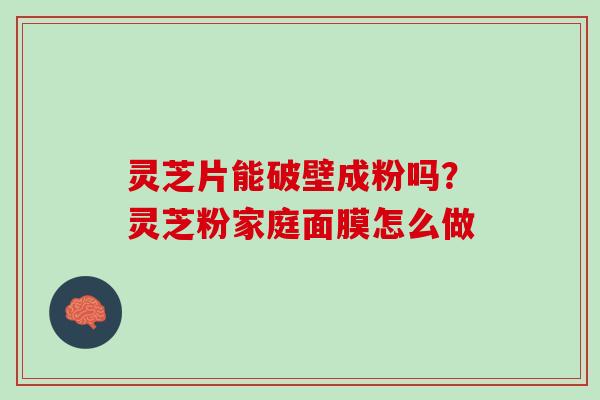 灵芝片能破壁成粉吗？灵芝粉家庭面膜怎么做