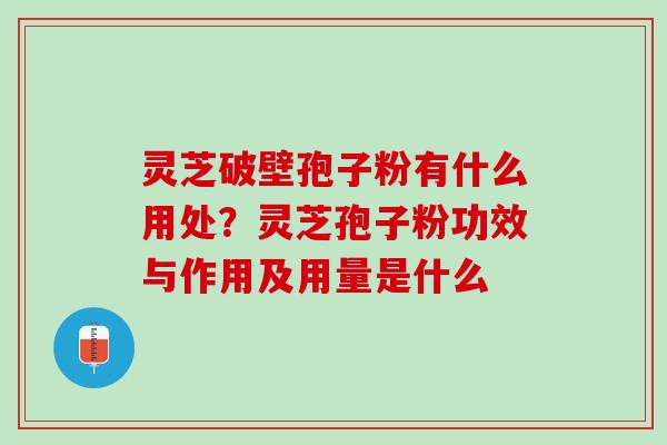 灵芝破壁孢子粉有什么用处？灵芝孢子粉功效与作用及用量是什么