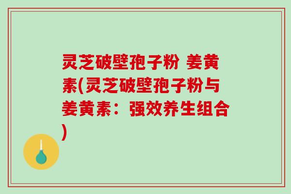 灵芝破壁孢子粉 姜黄素(灵芝破壁孢子粉与姜黄素：强效养生组合)