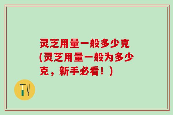 灵芝用量一般多少克 (灵芝用量一般为多少克，新手必看！)