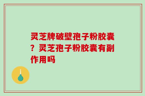 灵芝牌破壁孢子粉胶囊?灵芝孢子粉胶囊有副作用吗 灵芝牌破壁孢子粉胶囊?灵芝孢子粉胶囊有副作用吗