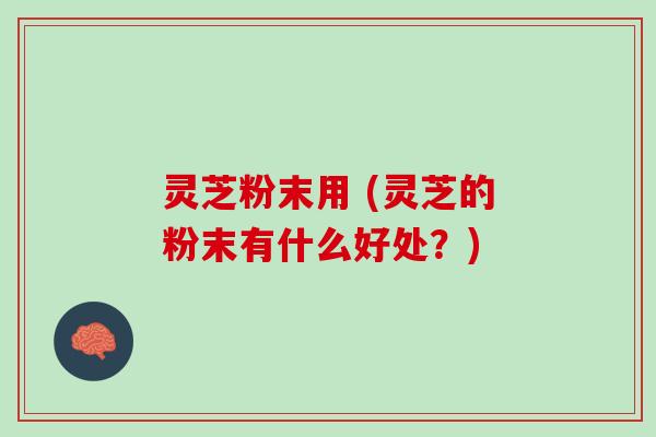 灵芝粉末用 (灵芝的粉末有什么好处？)