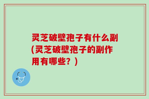 灵芝破壁孢子有什么副(灵芝破壁孢子的副作用有哪些？)