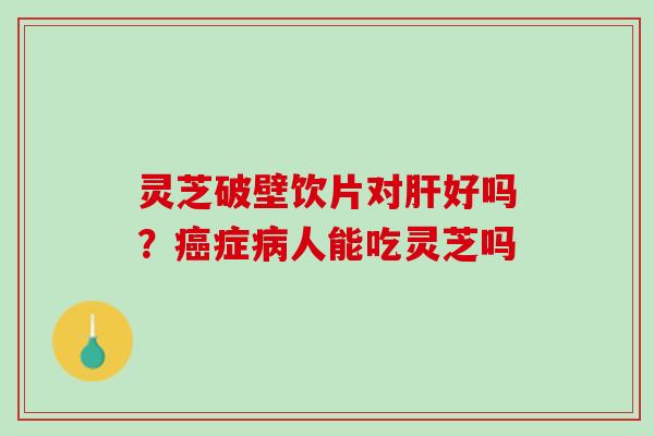 灵芝破壁饮片对好吗?症人能吃灵芝吗 灵芝破壁饮片对好吗?症人能吃灵芝吗