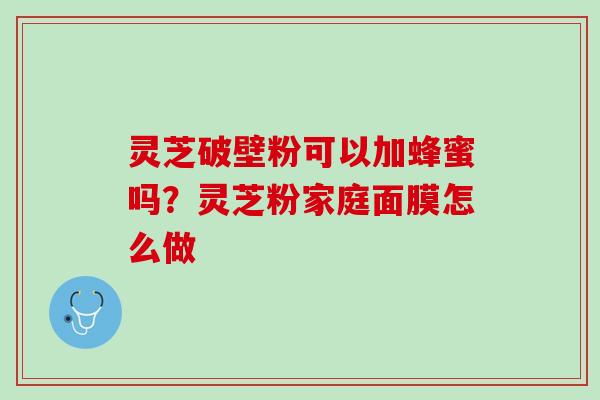 灵芝破壁粉可以加蜂蜜吗?灵芝粉家庭面膜怎么做 灵芝破壁粉可以加蜂蜜吗?灵芝粉家庭面膜怎么做