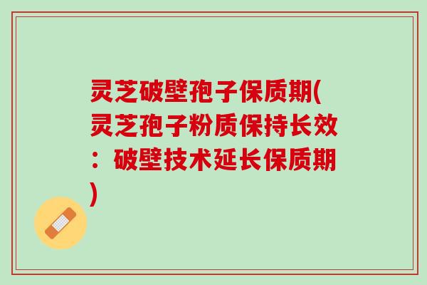 灵芝破壁孢子保质期(灵芝孢子粉质保持长效：破壁技术延长保质期)