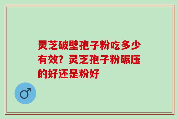 灵芝破壁孢子粉吃多少有效？灵芝孢子粉碾压的好还是粉好