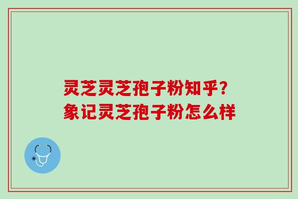 灵芝灵芝孢子粉知乎？象记灵芝孢子粉怎么样
