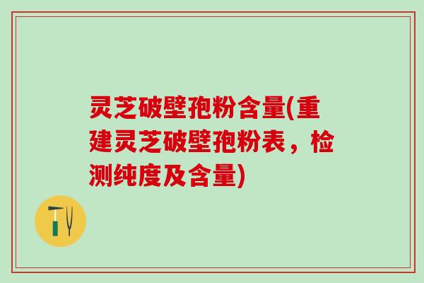 灵芝破壁孢粉含量(重建灵芝破壁孢粉表，检测纯度及含量)