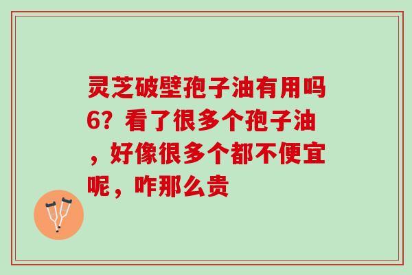 灵芝破壁孢子油有用吗6？看了很多个孢子油，好像很多个都不便宜呢，咋那么贵
