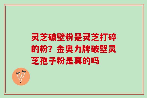 灵芝破壁粉是灵芝打碎的粉?金奥力牌破壁灵芝孢子粉是真的吗 灵芝破壁粉是灵芝打碎的粉?金奥力牌破壁灵芝孢子粉是真的吗