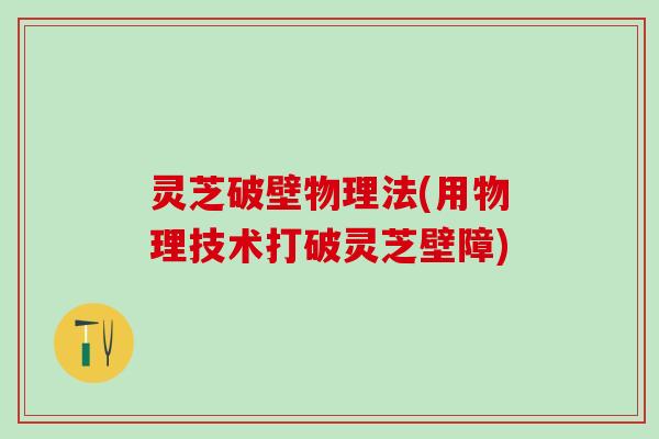 灵芝破壁物理法(用物理技术打破灵芝壁障)