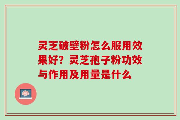 灵芝破壁粉怎么服用效果好？灵芝孢子粉功效与作用及用量是什么