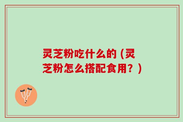 灵芝粉吃什么的 (灵芝粉怎么搭配食用？)