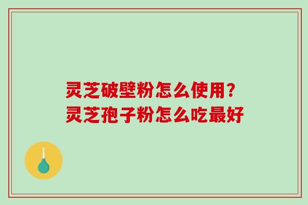灵芝破壁粉怎么使用？灵芝孢子粉怎么吃最好
