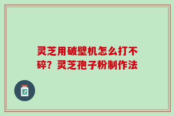 灵芝用破壁机怎么打不碎？灵芝孢子粉制作法