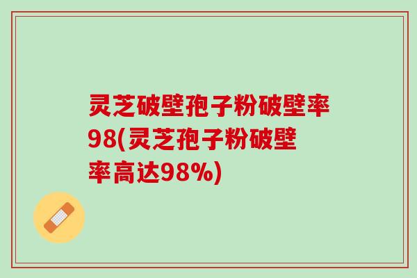 灵芝破壁孢子粉破壁率98(灵芝孢子粉破壁率高达98%)
