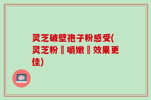 灵芝破壁孢子粉感受(灵芝粉細嚼嫩嚥效果更佳) 灵芝破壁孢子粉感受(灵芝粉細嚼嫩嚥效果更佳)