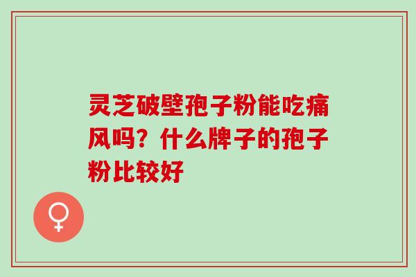 灵芝破壁孢子粉能吃痛风吗？什么牌子的孢子粉比较好