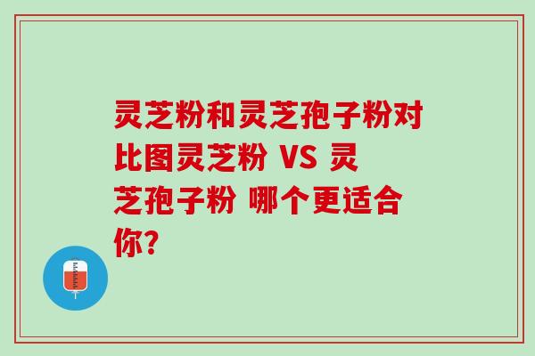 灵芝粉和灵芝孢子粉对比图灵芝粉 VS 灵芝孢子粉 哪个更适合你？