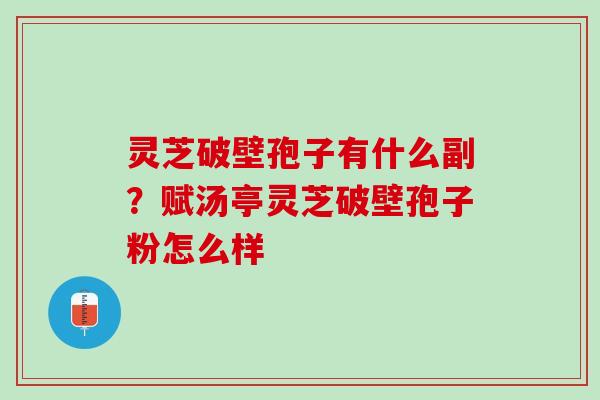 灵芝破壁孢子有什么副？赋汤亭灵芝破壁孢子粉怎么样